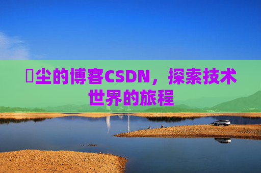 玦尘的博客CSDN，探索技术世界的旅程