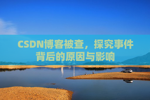 CSDN博客被查，探究事件背后的原因与影响
